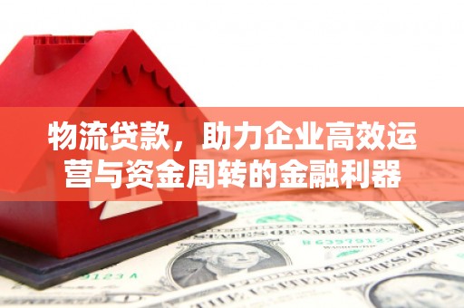 广灵物流贷款，助力企业高效运营与资金周转的金融利器