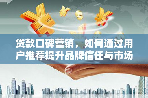 安溪贷款口碑营销，如何通过用户推荐提升品牌信任与市场份额
