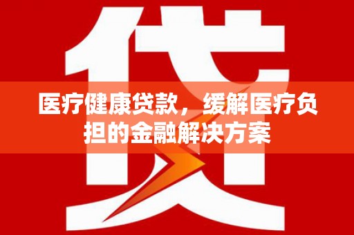 宁城医疗健康贷款，缓解医疗负担的金融解决方案