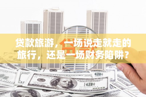 南开贷款旅游，一场说走就走的旅行，还是一场财务陷阱？