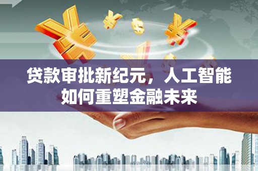 华宁贷款审批新纪元，人工智能如何重塑金融未来