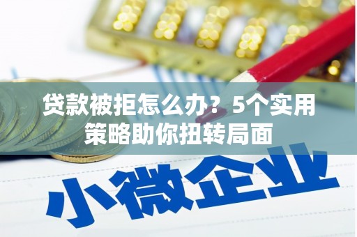 简阳贷款被拒怎么办？5个实用策略助你扭转局面