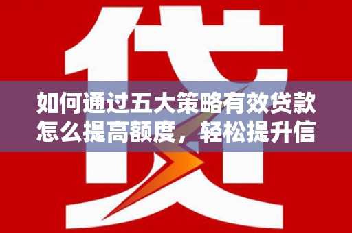 崇左如何通过五大策略有效贷款怎么提高额度，轻松提升信用价值