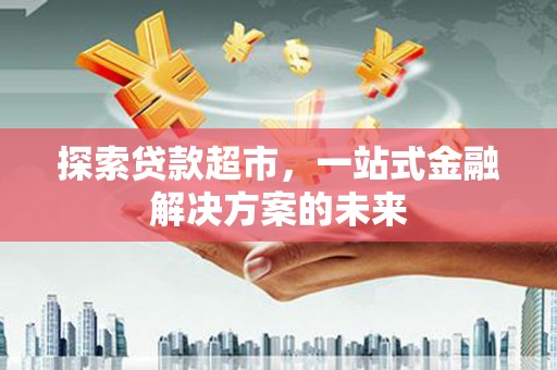 南平探索贷款超市，一站式金融解决方案的未来