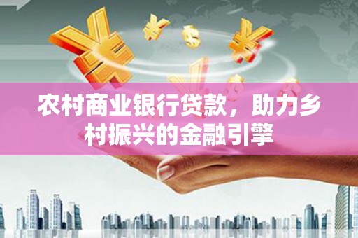 佳冬农村商业银行贷款，助力乡村振兴的金融引擎