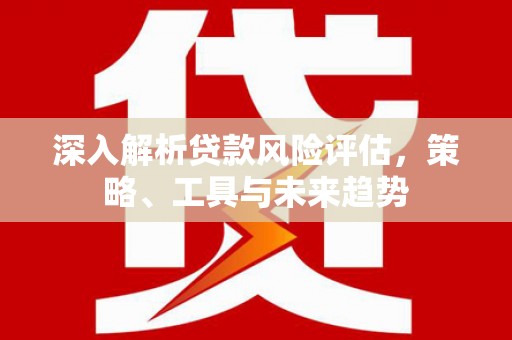桑日深入解析贷款风险评估，策略、工具与未来趋势