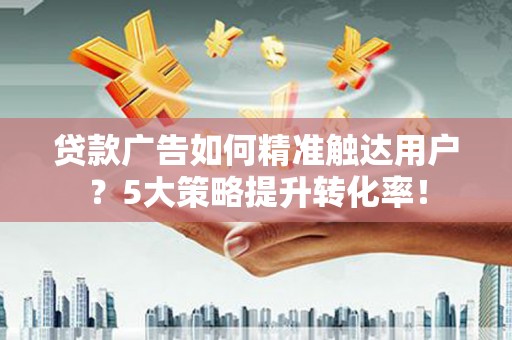 始兴贷款广告如何精准触达用户？5大策略提升转化率！