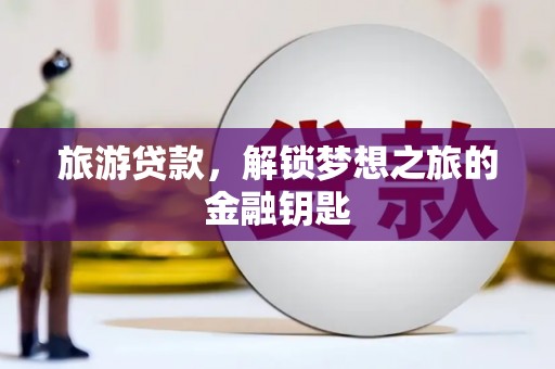 大涌旅游贷款，解锁梦想之旅的金融钥匙