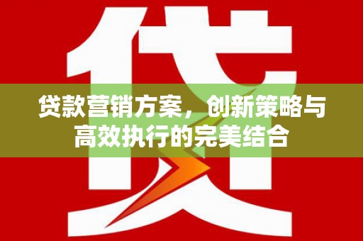 官渡贷款营销方案，创新策略与高效执行的完美结合
