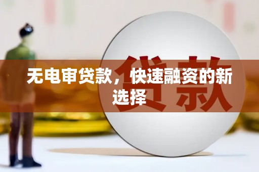 南充无电审贷款，快速融资的新选择