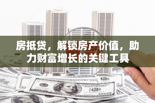 巧家房抵贷，解锁房产价值，助力财富增长的关键工具