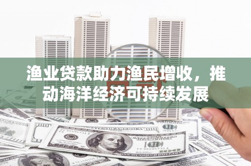 泾河渔业贷款助力渔民增收，推动海洋经济可持续发展