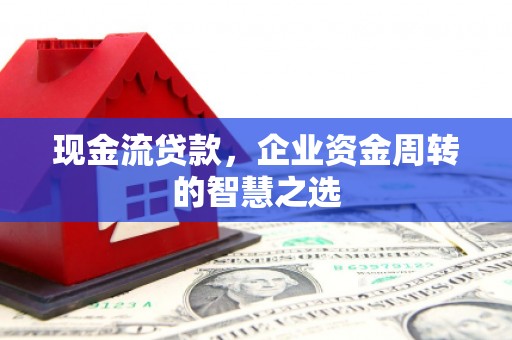 米东现金流贷款，企业资金周转的智慧之选