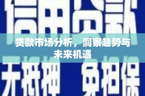 三台贷款市场分析，洞察趋势与未来机遇