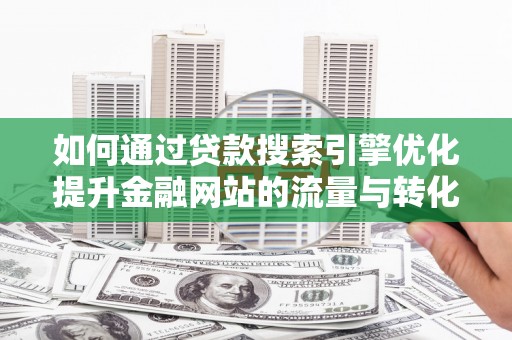 安远如何通过贷款搜索引擎优化提升金融网站的流量与转化率