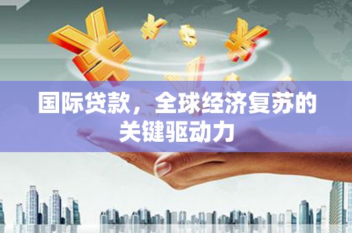 德令哈国际贷款，全球经济复苏的关键驱动力