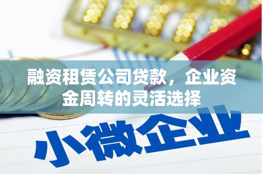 平川融资租赁公司贷款，企业资金周转的灵活选择