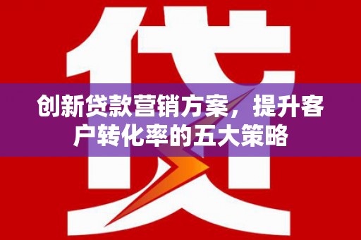 临县创新贷款营销方案，提升客户转化率的五大策略