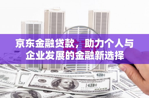 锡林郭勒京东金融贷款，助力个人与企业发展的金融新选择