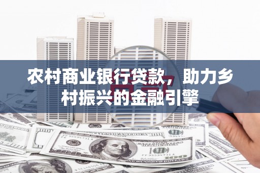 寻甸农村商业银行贷款，助力乡村振兴的金融引擎
