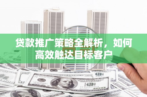集集贷款推广策略全解析，如何高效触达目标客户