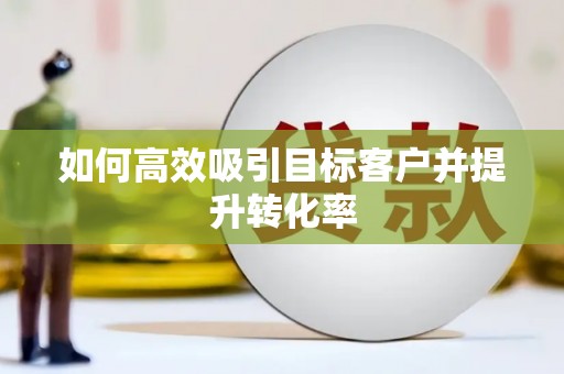 枋寮如何高效吸引目标客户并提升转化率