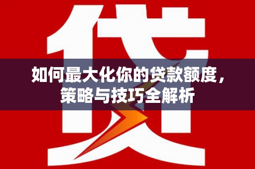 泗水如何最大化你的贷款额度，策略与技巧全解析