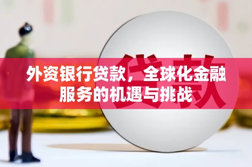 兴安外资银行贷款，全球化金融服务的机遇与挑战