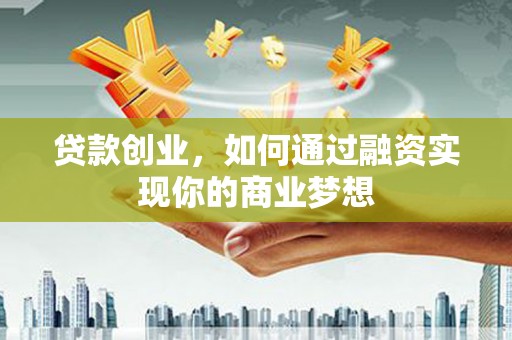 西吉贷款创业，如何通过融资实现你的商业梦想