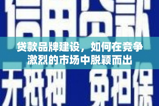 漠河贷款品牌建设，如何在竞争激烈的市场中脱颖而出