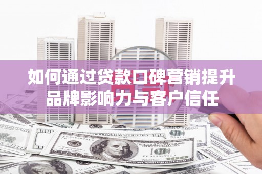 晋宁如何通过贷款口碑营销提升品牌影响力与客户信任