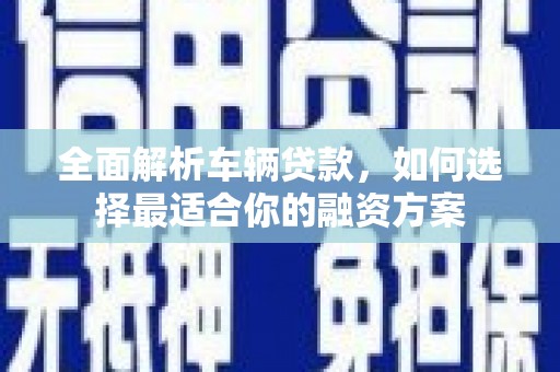 金城全面解析车辆贷款，如何选择最适合你的融资方案
