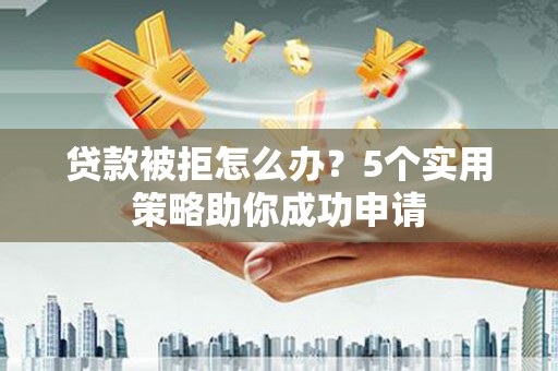 武陟贷款被拒怎么办？5个实用策略助你成功申请