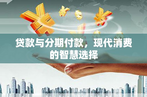 巴马贷款与分期付款，现代消费的智慧选择