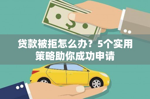 巩留贷款被拒怎么办？5个实用策略助你成功申请