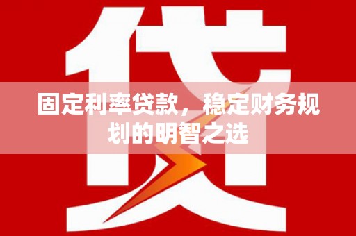 甘肃固定利率贷款，稳定财务规划的明智之选