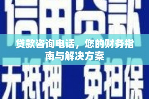 咸安贷款咨询电话，您的财务指南与解决方案