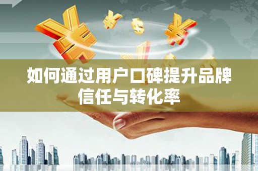 板桥如何通过用户口碑提升品牌信任与转化率