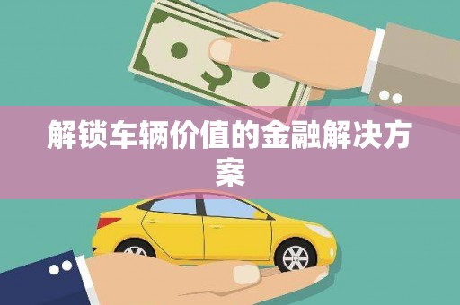 呼和浩特解锁车辆价值的金融解决方案